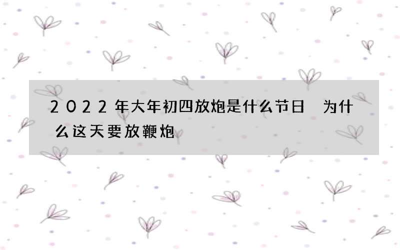 2022年大年初四放炮是什么节日 为什么这天要放鞭炮